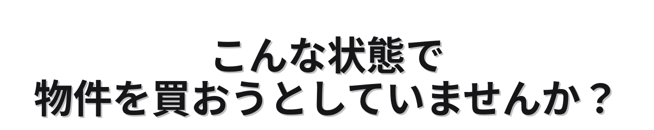こんな状態で物件を買おうとしていませんか？