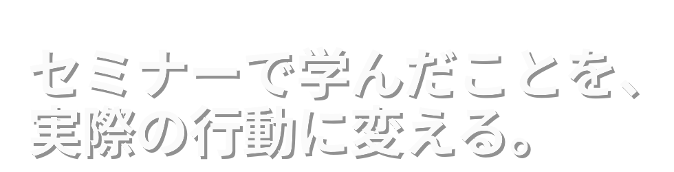 セミナーで学んだことを、実際の行動に変える。