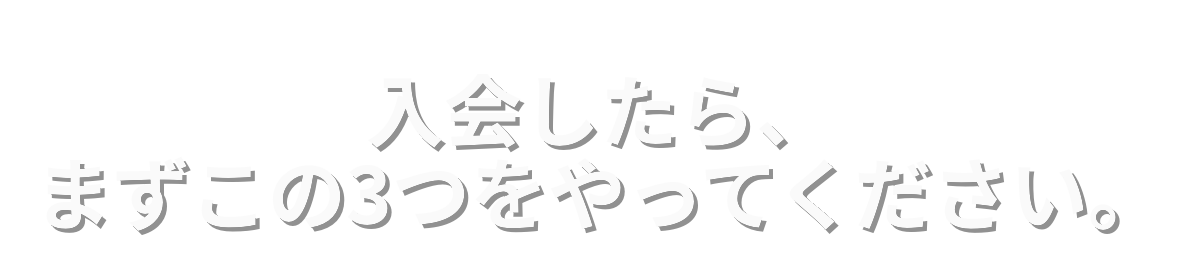 入会したら、まずこの3つをやってください。