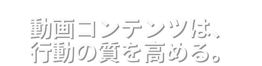 動画コンテンツは、行動の質を高める。